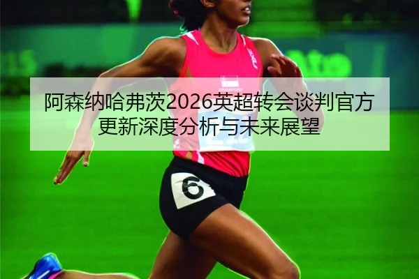 阿森纳哈弗茨2026英超转会谈判官方更新深度分析与未来展望
