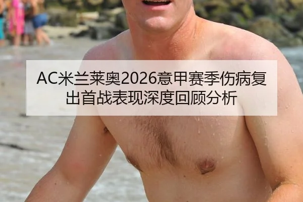 AC米兰莱奥2026意甲赛季伤病复出首战表现深度回顾分析