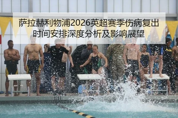 萨拉赫利物浦2026英超赛季伤病复出时间安排深度分析及影响展望