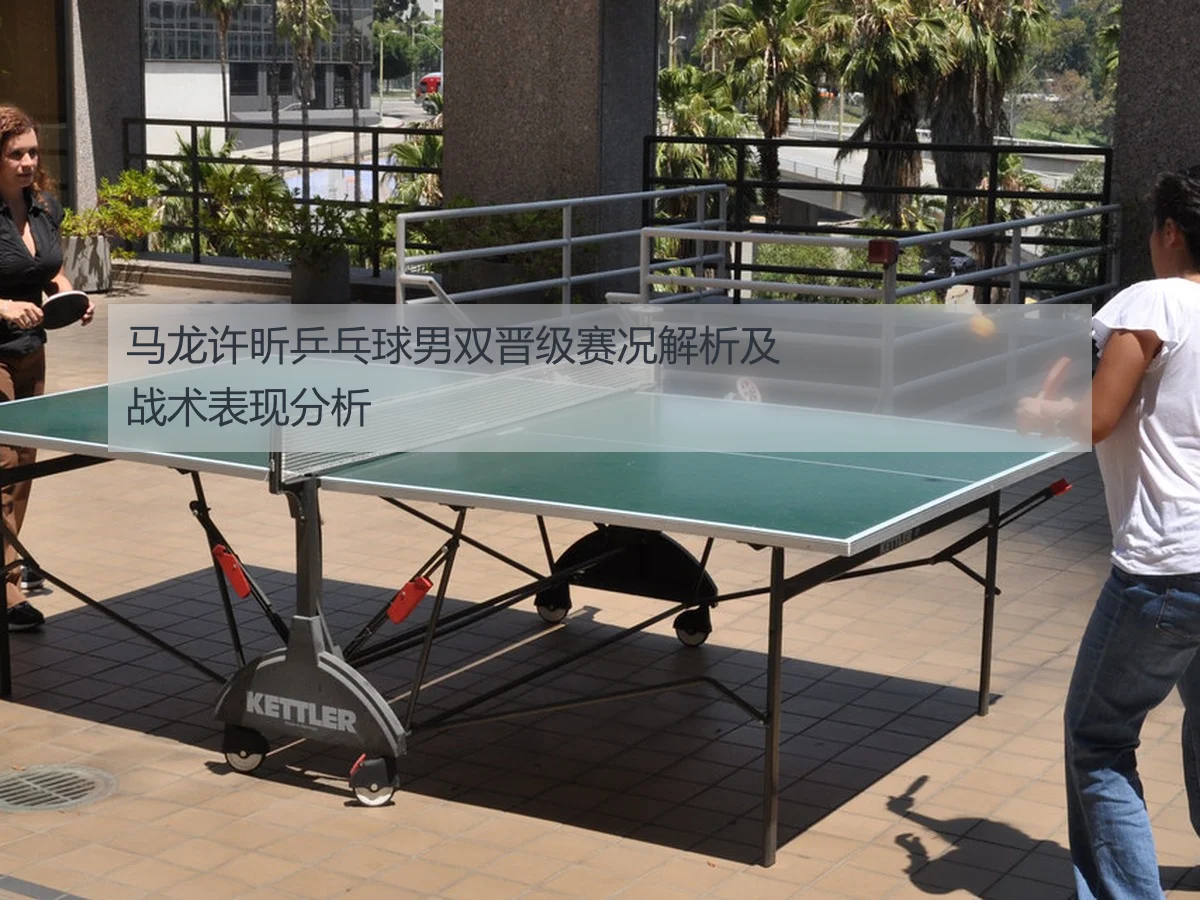 马龙许昕乒乓球男双晋级赛况解析及战术表现分析